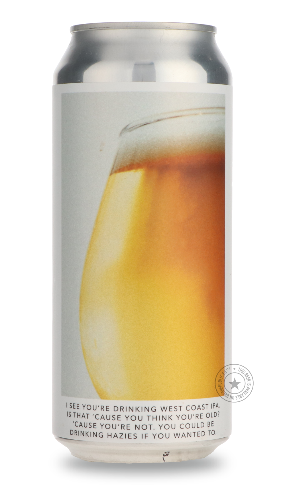 I SEE YOU’RE DRINKING WEST COAST IPA. IS THAT ‘CAUSE YOU THINK YOU’RE OLD? ‘CAUSE YOU’RE NOT. YOU COULD BE DRINKING HAZIES IF YOU WANTED TO